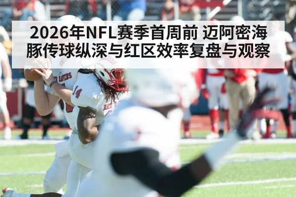 2026年NFL赛季首周前 迈阿密海豚传球纵深与红区效率复盘与观察