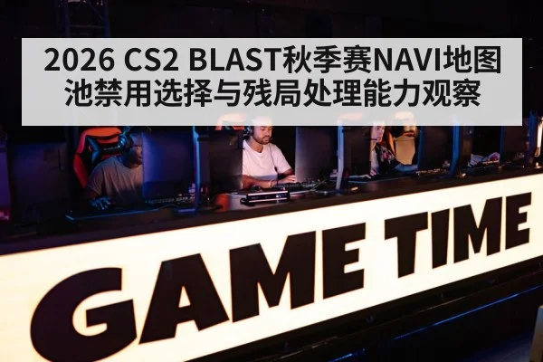 2026 CS2 BLAST秋季赛NAVI地图池禁用选择与残局处理能力观察