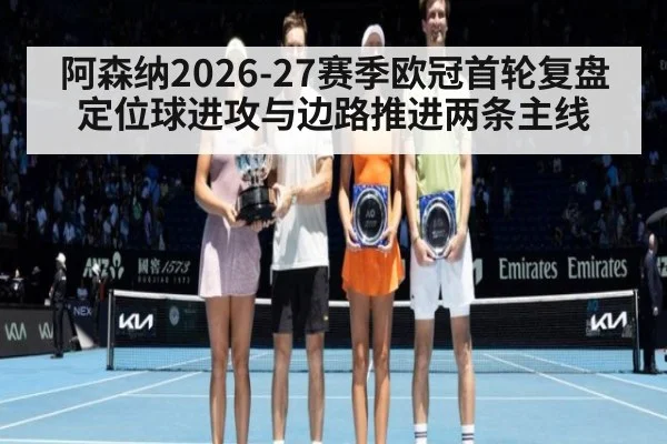 阿森纳2026-27赛季欧冠首轮复盘 定位球进攻与边路推进两条主线