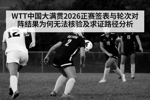 WTT中国大满贯2026正赛签表与轮次对阵结果为何无法核验及求证路径分析