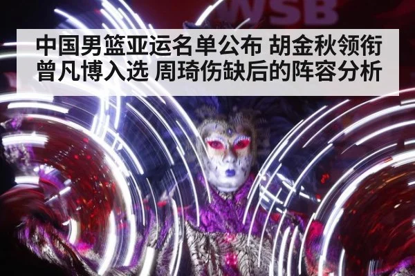 中国男篮亚运名单公布 胡金秋领衔曾凡博入选 周琦伤缺后的阵容分析