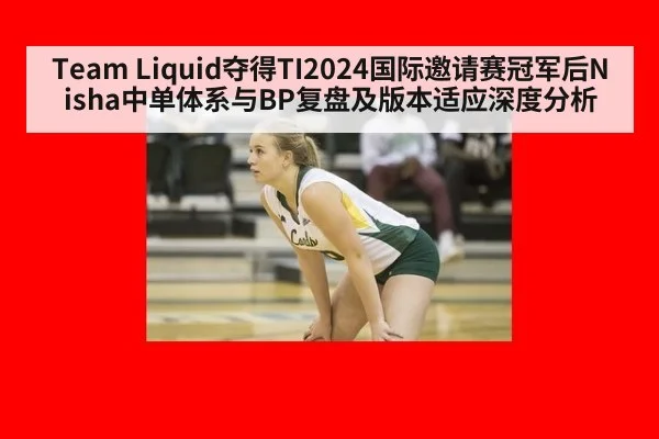 Team Liquid夺得TI2024国际邀请赛冠军后Nisha中单体系与BP复盘及版本适应深度分析